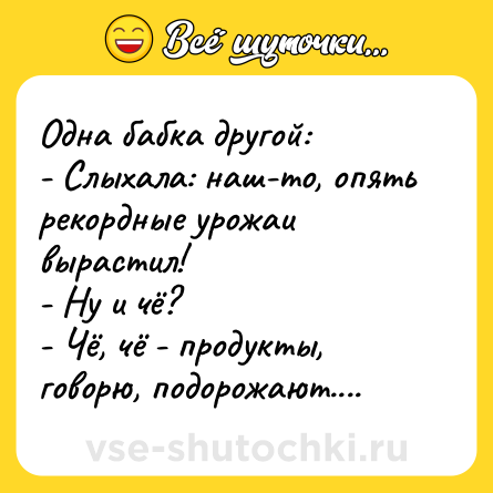 Шутка: Одна бабка другой:<br>- Слыхала: наш-то, опять рекордные урожаи вырастил!<br>- Ну и чё?<br>- Чё, чё - продукты, говорю, подорожают....