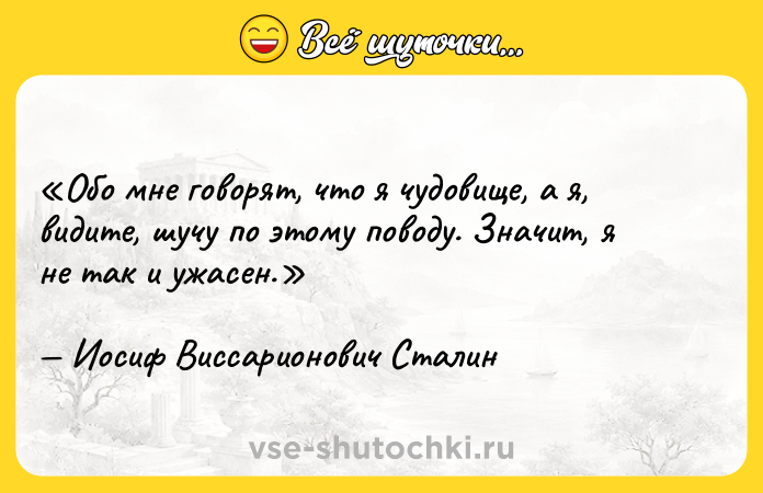 Цитата: Обо мне говорят, что я чудовище, а я, видите, шучу по этому поводу. Значит, я не так и ужасен.Иосиф Виссарионович Сталин