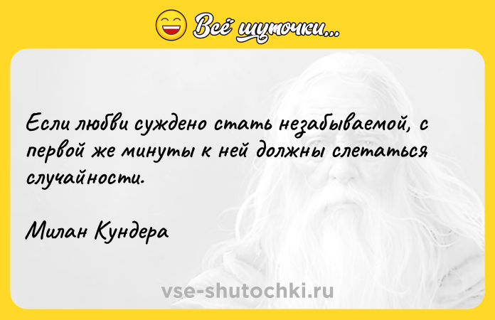 Цитата: Если любви суждено стать незабываемой, с первой же минуты к ней должны слетаться случайности.Милан Кундера