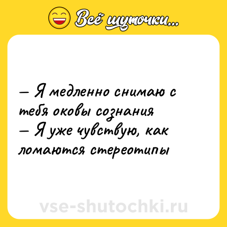 Шутка: — Я медленно снимаю с тебя оковы сознания <br>— Я уже чувствую, как ломаются стереотипы