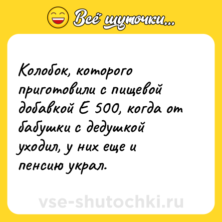 Шутка: Колобок, которого приготовили с пищевой добавкой Е 500, когда от бабушки с дедушкой уходил, у них еще и пенсию украл.