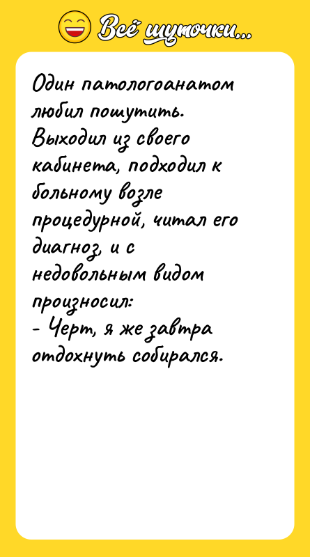 Шутка: Один патологоанатом любил пошутить. Выходил из своего кабинета, подходил к больному возле процедурной, читал его диагноз, и с недовольным видом произносил:- Черт, я же завтра отдохнуть собирался.