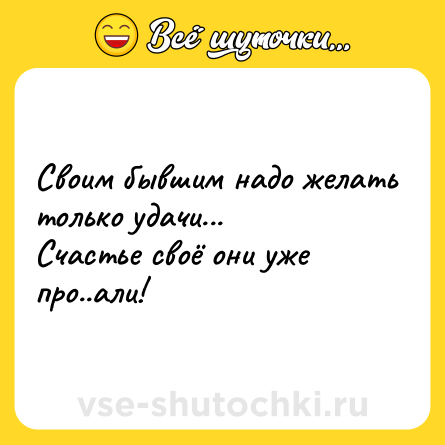 Шутка: Своим бывшим надо желать только удачи...<br>Счастье своё они уже про..али!