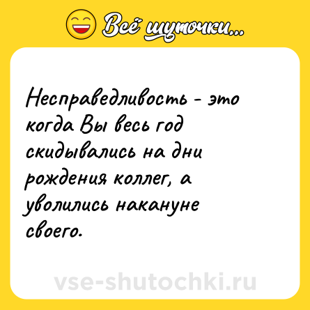 Шутка: Несправедливость - это когда Вы весь год скидывались на дни рождения коллег, а уволились накануне своего.