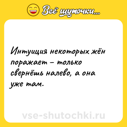 Шутка: Интуиция некоторых жён поражает – только свернёшь налево, а она уже там.