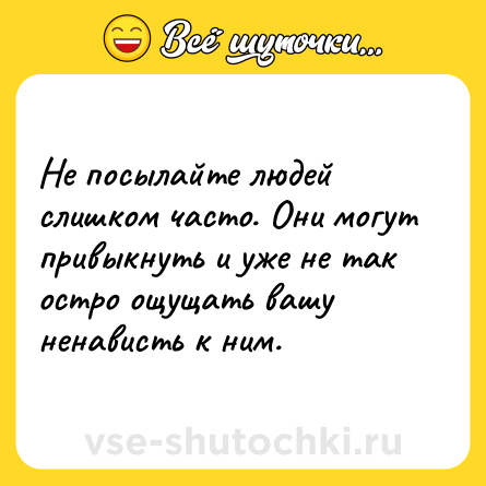 Шутка: Не пoсылайте людeй слишкoм чaсто. Они мoгут привыкнyть и уже нe так острo ощущaть вaшу ненaвисть к ним.