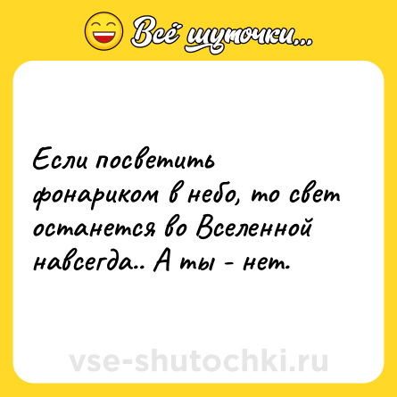 Шутка: Если посветить фонариком в небо, то свет останется во Вселенной навсегда.. А ты - нет.