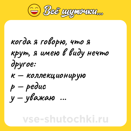 Шутка: когда я говорю, что я крут, я имею в виду нечто другое:  <br>к — коллекционирую  <br>р — редис  <br>у — уважаю  <br>т — тыкву