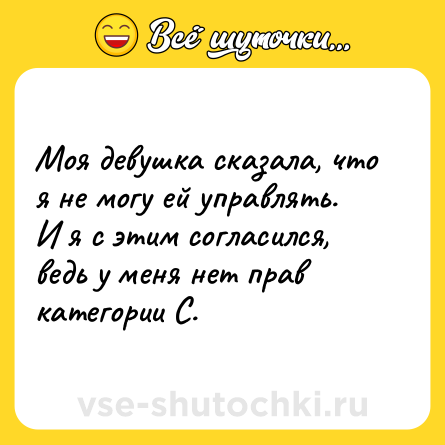Шутка: Моя девушка сказала, что я не могу ей управлять.<br>И я с этим согласился, ведь у меня нет прав категории С.