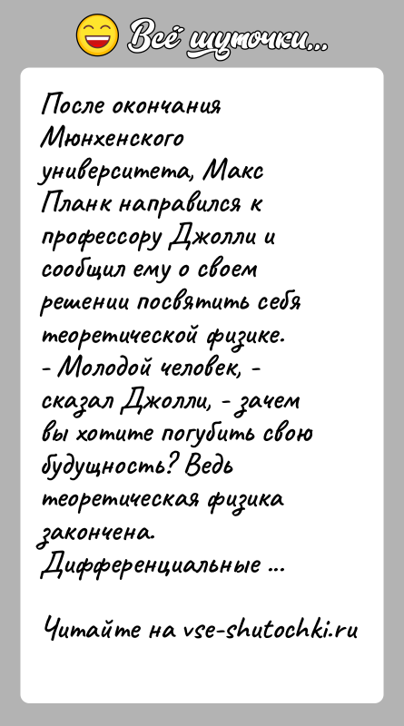 История: После окончания Мюнхенского университета, Макс Планк направился к профессору Джолли и сообщил ему о своем решении посвятить себя теоретической физике.-