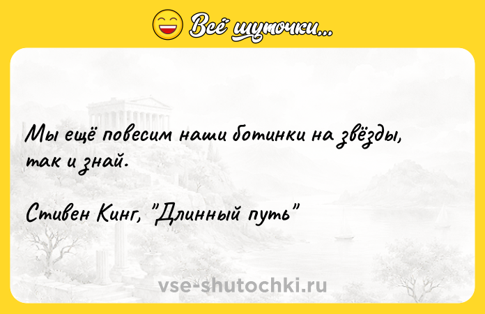 Цитата: Мы ещё повесим наши ботинки на звёзды, так и знай.Стивен Кинг, Длинный путь