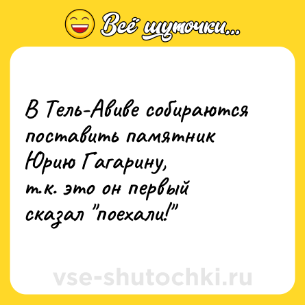Шутка: В Тель-Авиве собираются поставить памятник Юрию Гагарину,<br>т.к. это он первый сказал "поехали!"