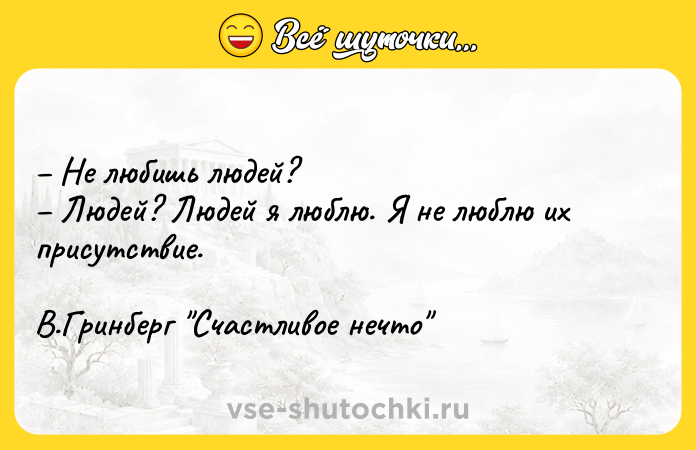 Цитата: Не любишь людей? Людей? Людей я люблю. Я не люблю их присутствие. В.Гринберг Счастливое нечто