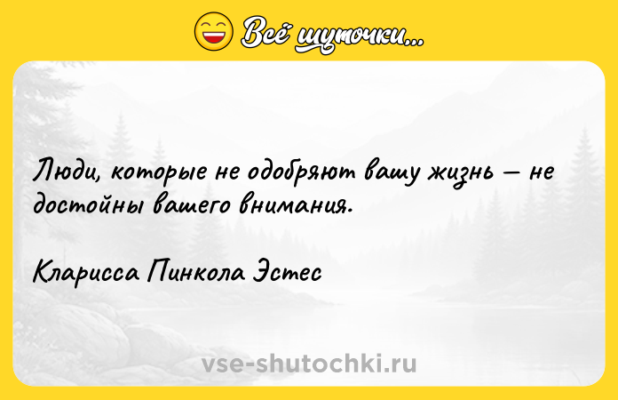 Цитата: Люди, которые не одобряют вашу жизнь не достойны вашего внимания.Кларисса Пинкола Эстес