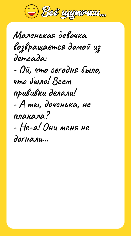Шутка: Маленькая девочка возвращается домой из детсада:- Ой, что сегодня было, что было! Всем прививки делали!- А ты, доченька, не плакала?- Не-а! Они меня не догнали...