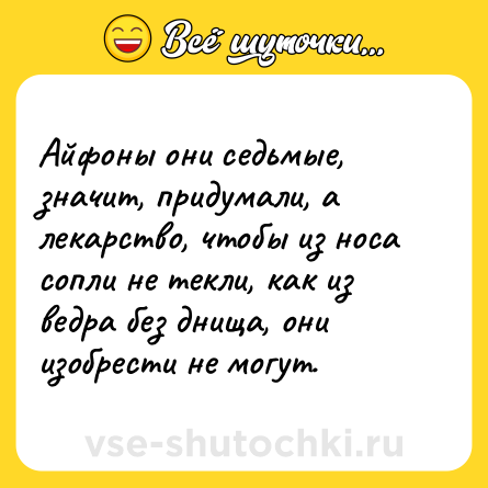 Шутка: Айфоны они седьмые, значит, придумали, а лекарство, чтобы из носа сопли не текли, как из ведра без днища, они изобрести не могут.