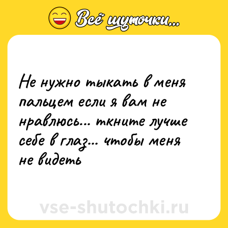 Шутка: Не нужно тыкать в меня пальцем если я вам не нравлюсь... ткните лучше себе в глаз... чтобы меня не видеть