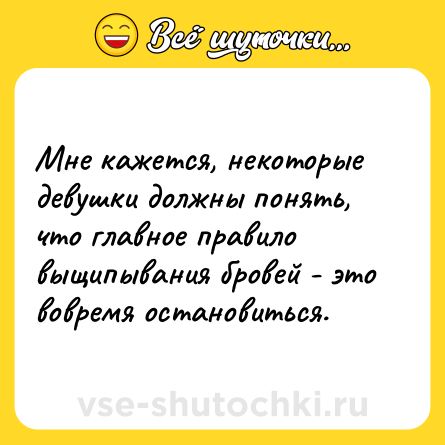 Шутка: Мне кажется, некоторые девушки должны понять, что главное правило выщипывания бровей - это вовремя остановиться.