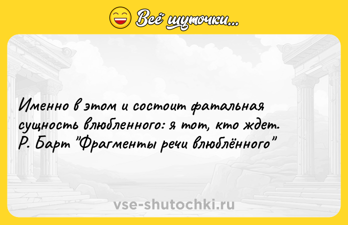 Цитата: Именно в этом и состоит фатальная сущность влюбленного: я тот, кто ждет.Р. Барт Фрагменты речи влюблённого