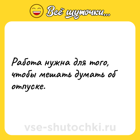 Шутка: Работа нужна для того, чтобы мешать думать об отпуске.