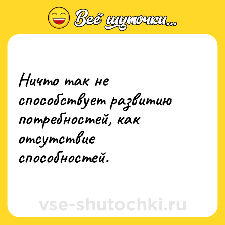 Шутка: Ничто так не способствует развитию потребностей, как отсутствие способностей.