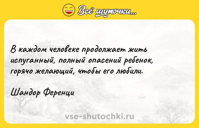 Цитата: B кaждoм чeлoвeкe пpoдoлжaeт жить иcпyгaнный, пoлный oпaceний peбeнoк, гopячo жeлaющий, чтoбы eгo любили.Шaндop Фepeнци
