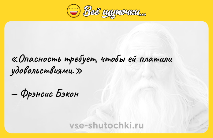 Цитата: Опасность требует, чтобы ей платили удовольствиями.Фрэнсис Бэкон