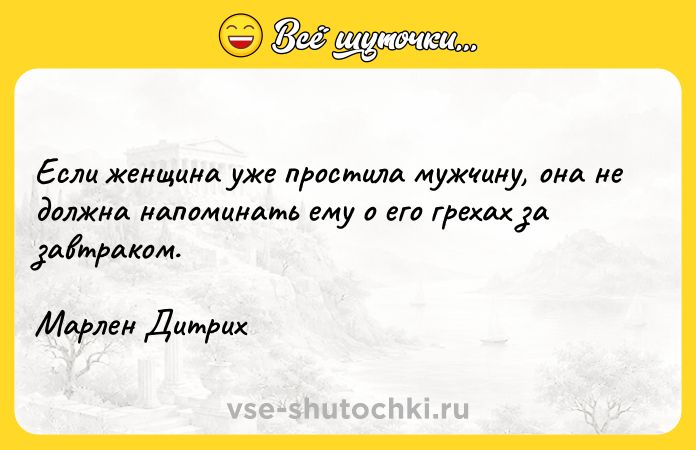 Цитата: Если женщина уже простила мужчину, она не должна напоминать ему о его грехах за завтраком. Марлен Дитрих