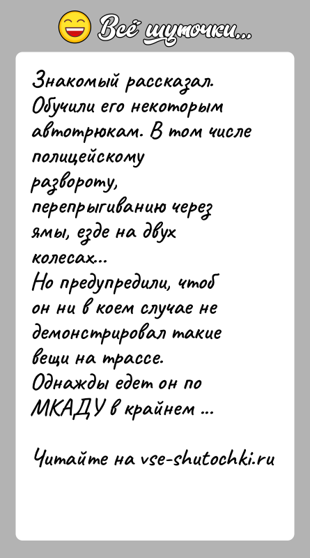 История: Знакомый рассказал. Обучили его некоторым автотрюкам. В том числе полицейскому развороту, перепрыгиванию через ямы, езде на двух колесах...Но предупредили, чтоб