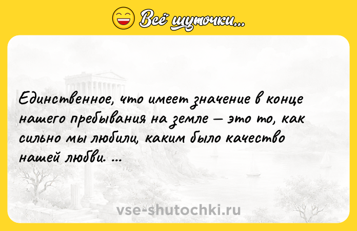 Цитата: Единственное, что имеет значение в конце нашего пребывания на земле это то, как сильно мы любили, каким было качество нашей любви. Ричард Бах