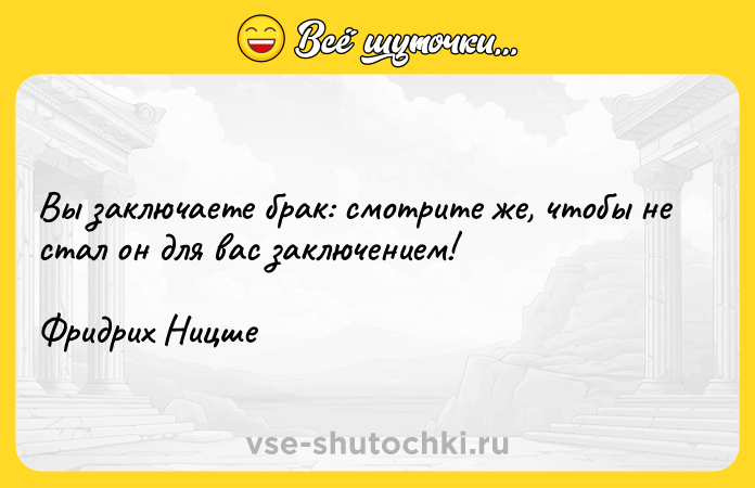 Цитата: Вы заключаете брак: смотрите же, чтобы не стал он для вас заключением!Фридрих Ницше
