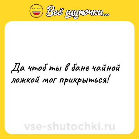 Шутка: Да чтоб ты в бане чайной ложкой мог прикрыться!