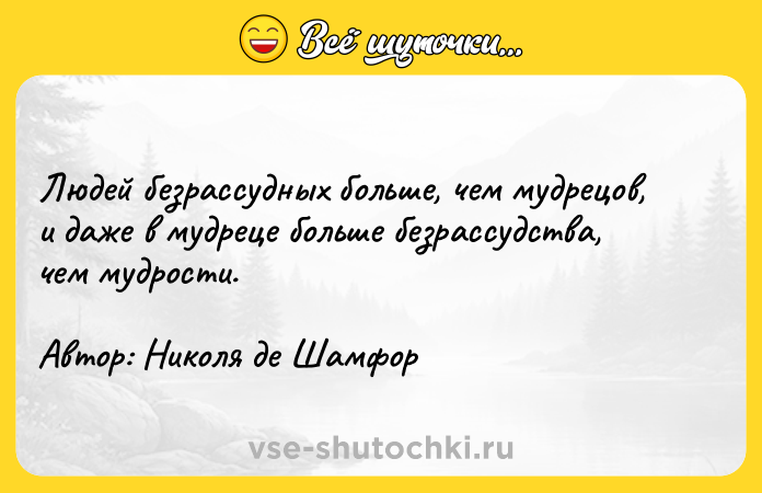 Цитата: Людей безрассудных больше, чем мудрецов, и даже в мудреце больше безрассудства, чем мудрости. Автор: Николя де Шамфор