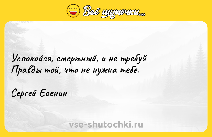 Цитата: Успокойся, смертный, и не требуйПравды той, что не нужна тебе.Сергей Есенин