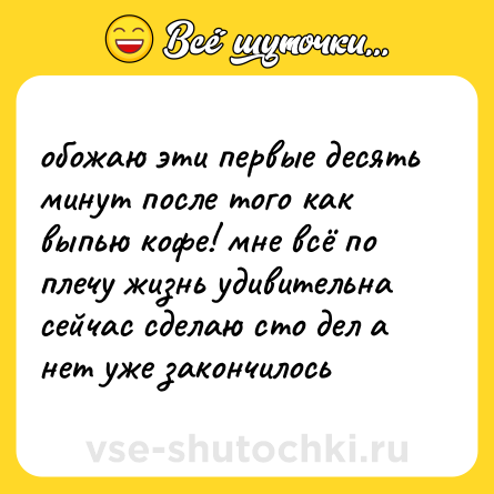 Шутка: обожаю эти первые десять минут после того как выпью кофе! мне всё по плечу жизнь удивительна сейчас сделаю сто дел а нет уже закончилось