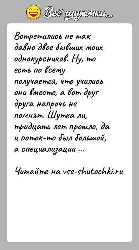 История: Встретились не так давно двое бывших моих однокурсников. Ну, то есть по всему получается, что учились они вместе, а вот