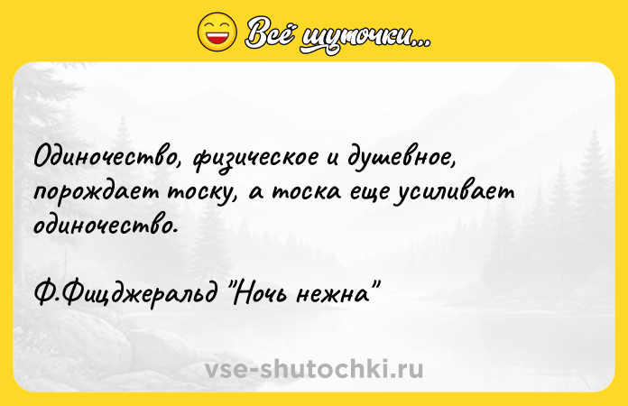 Цитата: Одиночество, физическое и душевное, порождает тоску, а тоска еще усиливает одиночество.Ф.Фицджеральд Ночь нежна