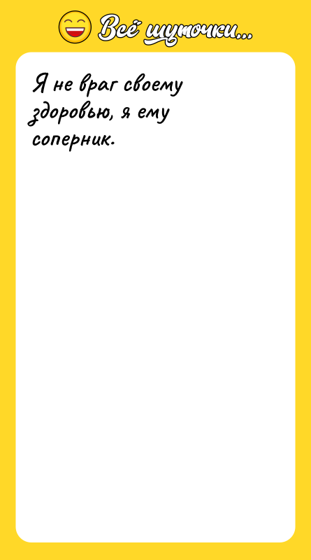 Я не враг своему здоровью, я ему соперник.