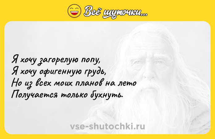 Цитата: Я хочу загорелую попу,Я хочу офигенную грудь,Но из всех моих планов на летоПолучается только бухнуть.