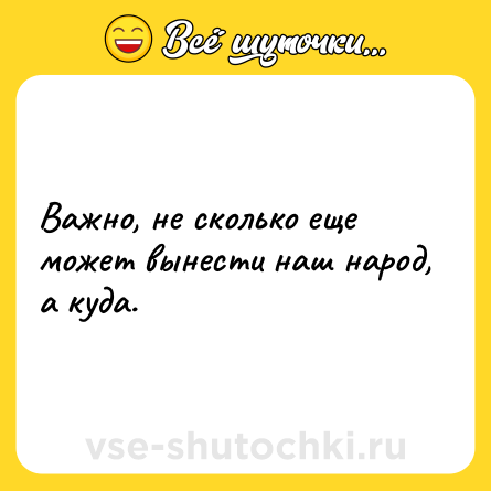 Шутка: Важно, не сколько еще может вынести наш народ, а куда.