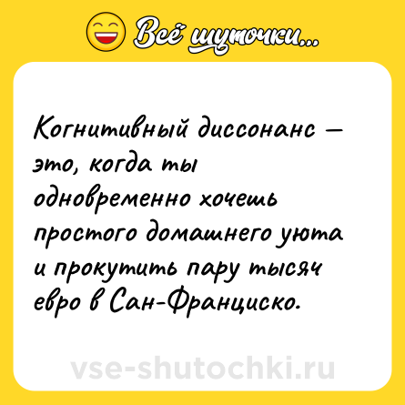 Шутка: Когнитивный диссонанс — это, когда ты одновременно хочешь простого домашнего уюта и прокутить пару тысяч евро в Сан-Франциско.