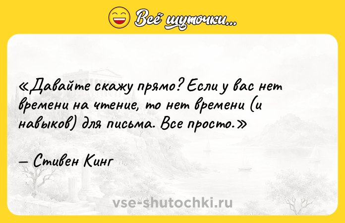 Цитата: Давайте скажу прямо? Если у вас нет времени на чтение, то нет времени (и навыков) для письма. Все просто.Стивен Кинг
