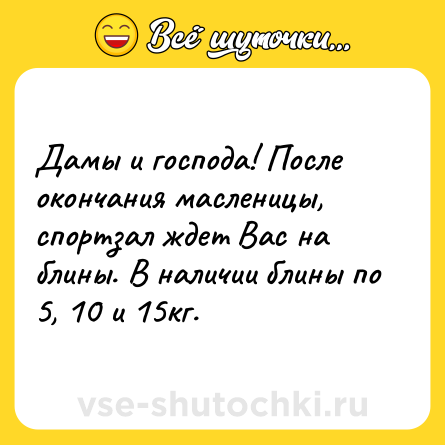 Шутка: Дамы и господа! После окончания масленицы, спортзал ждет Вас на блины. В наличии блины по 5, 10 и 15кг.