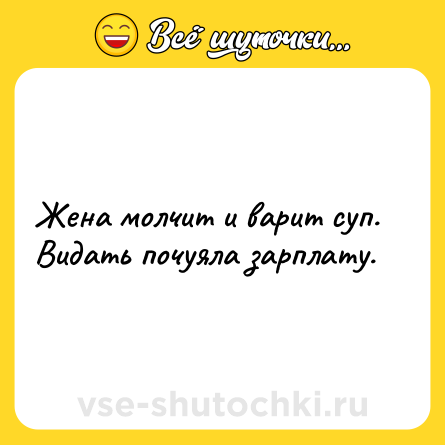 Шутка: Жена молчит и варит суп. Видать почуяла зарплату.