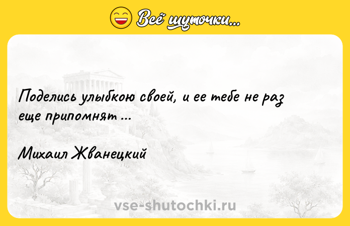 Цитата: Поделись улыбкою своей, и ее тебе не раз еще припомнят Михаил Жванецкий