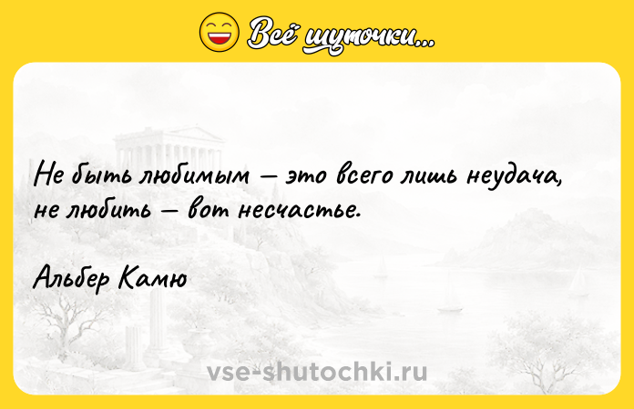 Цитата: Не быть любимым это всего лишь неудача, не любить вот несчастье.Альбер Камю