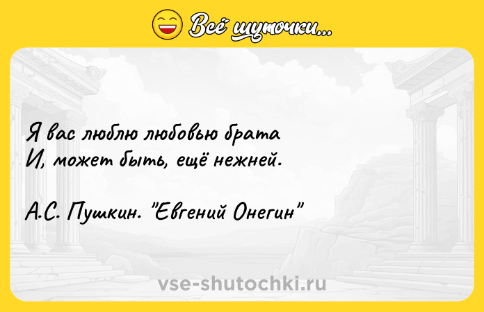 Цитата: Я вас люблю любовью братаИ, может быть, ещё нежней.А.С. Пушкин. Евгений Онегин