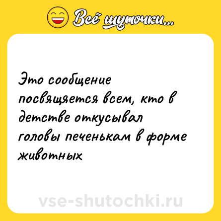 Шутка: Это сообщение посвящяется всем, кто в детстве откусывал головы печенькам в форме животных