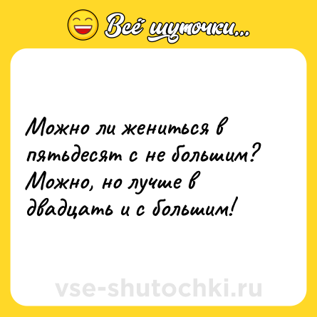 Шутка: Можно ли жениться в пятьдесят с не большим? Можно, но лучше в двадцать и с большим!