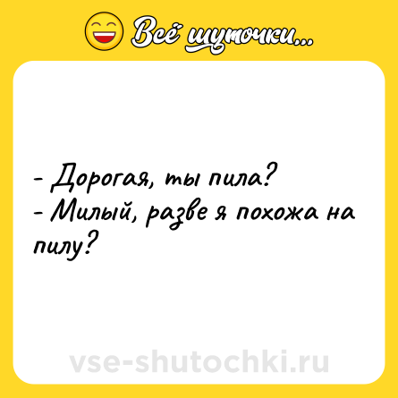 Шутка: - Дорогая, ты пила?<br>- Милый, разве я похожа на пилу?